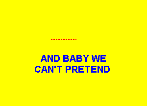 AND BABY WE
CAN'T PRETEND