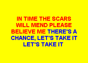 IN TIME THE SCARS
WILL MEND PLEASE
BELIEVE ME THERE'S A
CHANCE, LET'S TAKE IT
LET'S TAKE IT