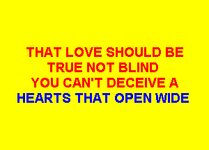 THAT LOVE SHOULD BE
TRUE NOT BLIND
YOU CAN'T DECEIVE A
HEARTS THAT OPEN WIDE
