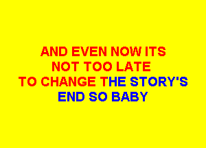 AND EVEN NOW ITS
NOT TOO LATE
TO CHANGE THE STORY'S
END SO BABY