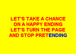 LET'S TAKE A CHANCE
ON A HAPPY ENDING
LET'S TURN THE PAGE
AND STOP PRETENDING