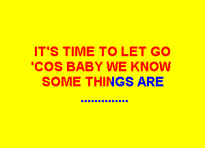 IT'S TIME TO LET G0
'COS BABY WE KNOW
SOME THINGS ARE