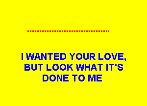 I WANTED YOUR LOVE,
BUT LOOK WHAT IT'S
DONE TO ME