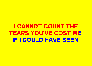 I CANNOT COUNT THE
TEARS YOU'VE COST ME
IF I COULD HAVE SEEN