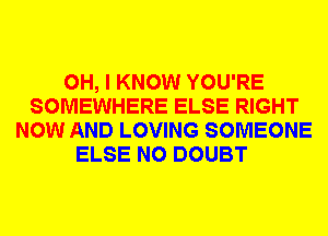 OH, I KNOW YOU'RE
SOMEWHERE ELSE RIGHT
NOW AND LOVING SOMEONE
ELSE N0 DOUBT