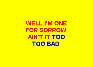 WELL I'M ONE

FOR SORROW

AIN'T IT T00
T00 BAD