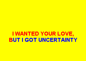 I WANTED YOUR LOVE,
BUT I GOT UNCERTAINTY