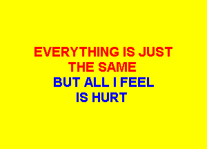 EVERYTHING IS JUST
THE SAME
BUT ALL I FEEL
IS HURT