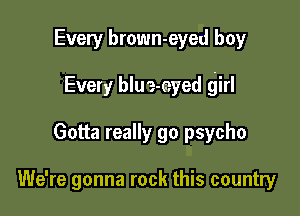 Every brown-eyed boy

Every blue-eyed girl

Gotta really go psycho

We're gonna rock this country