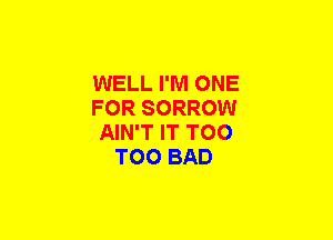 WELL I'M ONE

FOR SORROW

AIN'T IT T00
T00 BAD