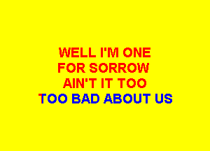 WELL I'M ONE

FOR SORROW

AIN'T IT T00
T00 BAD ABOUT US