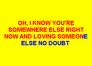 OH, I KNOW YOU'RE
SOMEWHERE ELSE RIGHT
NOW AND LOVING SOMEONE
ELSE N0 DOUBT