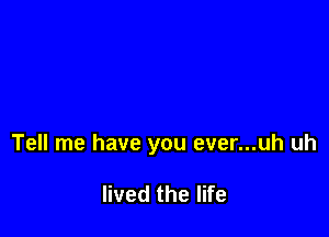 Tell me have you ever...uh uh

lived the life