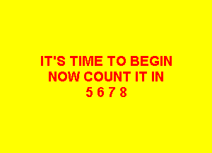 IT'S TIME TO BEGIN
NOW COUNT IT IN
5 6 7 8