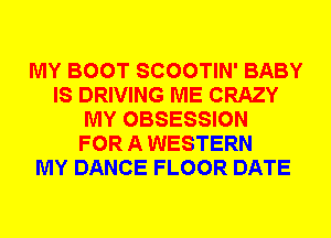 MY BOOT SCOOTIN' BABY
IS DRIVING ME CRAZY
MY OBSESSION
FOR A WESTERN
MY DANCE FLOOR DATE