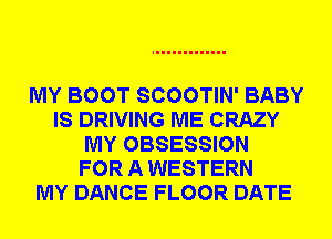 MY BOOT SCOOTIN' BABY
IS DRIVING ME CRAZY
MY OBSESSION
FOR A WESTERN
MY DANCE FLOOR DATE