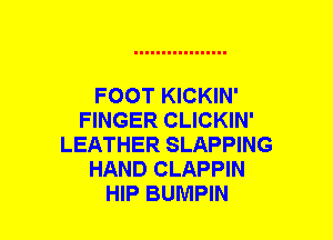 FOOT KICKIN'
FINGER CLICKIN'
LEATHER SLAPPING
HAND CLAPPIN
HIP BUMPIN