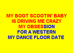 MY BOOT SCOOTIN' BABY
IS DRIVING ME CRAZY
MY OBSESSION
FOR A WESTERN
MY DANCE FLOOR DATE