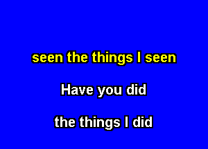 seen the things I seen

Have you did

the things I did