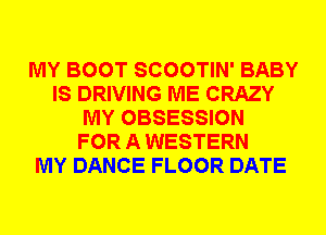 MY BOOT SCOOTIN' BABY
IS DRIVING ME CRAZY
MY OBSESSION
FOR A WESTERN
MY DANCE FLOOR DATE