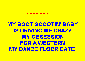 MY BOOT SCOOTIN' BABY
IS DRIVING ME CRAZY
MY OBSESSION
FOR A WESTERN
MY DANCE FLOOR DATE