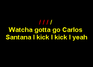 llll
Watcha gotta go Carlos

Santana I kick I kick I yeah