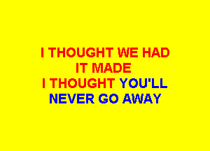 I THOUGHT WE HAD
IT MADE
I THOUGHT YOU'LL
NEVER GO AWAY