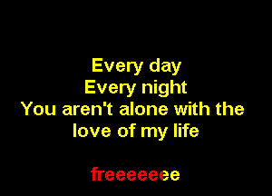 Every day
Every night

You aren't alone with the
love of my life

freeeeeee