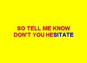 SO TELL ME KNOW
DON'T YOU HESITATE