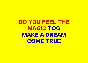 DO YOU FEEL THE
MAGIC TOO
MAKE A DREAM
COME TRUE