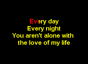 Every day
Every night

You aren't alone with
the love of my life