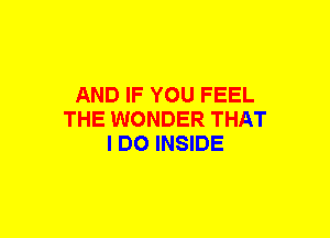 AND IF YOU FEEL
THE WONDER THAT
I DO INSIDE