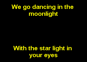 We go dancing in the
moonlight

With the star light in
your eyes