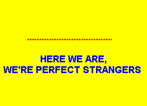 HERE WE ARE,
WE'RE PERFECT STRANGERS