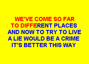 WE'VE COME SO FAR
T0 DIFFERENT PLACES
AND NOW TO TRY TO LIVE
A LIE WOULD BE A CRIME
IT'S BETTER THIS WAY