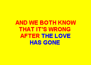 AND WE BOTH KNOW
THAT IT'S WRONG
AFTER THE LOVE

HAS GONE