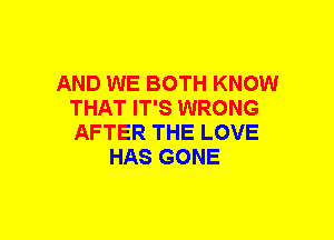 AND WE BOTH KNOW
THAT IT'S WRONG
AFTER THE LOVE

HAS GONE