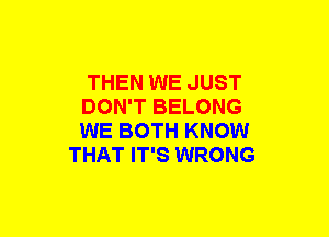 THEN WE JUST
DON'T BELONG
WE BOTH KNOW

THAT IT'S WRONG