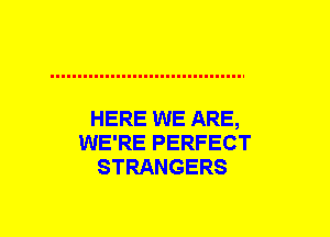 HERE WE ARE,
WE'RE PERFECT
STRANGERS