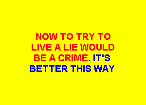 NOW TO TRY TO
LIVE A LIE WOULD

BE A CRIME. IT'S
BETTER THIS WAY