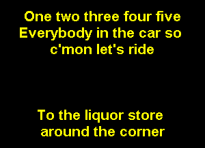 One two three four five
Everybody in the car so
c'mon let's ride

To the liquor store
around the corner