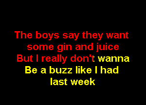 The boys say they want
some gin and juice

But I really don't wanna
Be a buzz like I had
last week