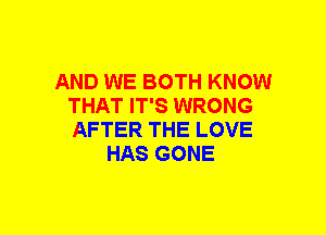 AND WE BOTH KNOW
THAT IT'S WRONG
AFTER THE LOVE

HAS GONE