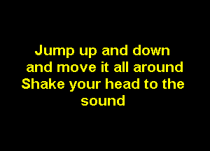 anpupanddown
and move it all around

Shakeyourheadtothe
sound