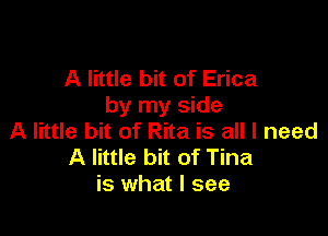 A little bit of Erica
by my side

A little bit of Rita is all I need
A little bit of Tina
is what I see