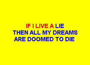 IF I LIVE A LIE
THEN ALL MY DREAMS
ARE DOOMED TO DIE