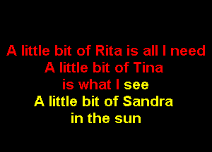 A little bit of Rita is all I need
A little bit of Tina

is what I see
A little bit of Sandra
in the sun