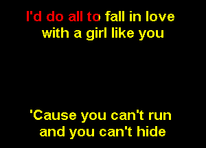 I'd do all to fall in love
with a girl like you

'Cause you can't run
and you can't hide