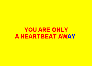 YOU ARE ONLY
A HEARTBEAT AWAY