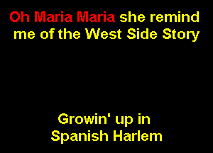 Oh Maria Maria she remind
me of the West Side Story

Growin' up in
Spanish Harlem